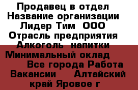 Продавец в отдел › Название организации ­ Лидер Тим, ООО › Отрасль предприятия ­ Алкоголь, напитки › Минимальный оклад ­ 28 600 - Все города Работа » Вакансии   . Алтайский край,Яровое г.